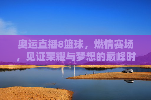 奥运直播8篮球，燃情赛场，见证荣耀与梦想的巅峰时刻