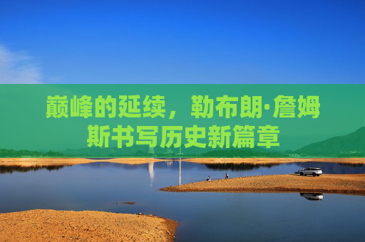巅峰的延续，勒布朗·詹姆斯书写历史新篇章