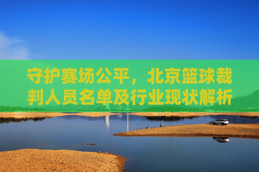 守护赛场公平，北京篮球裁判人员名单及行业现状解析