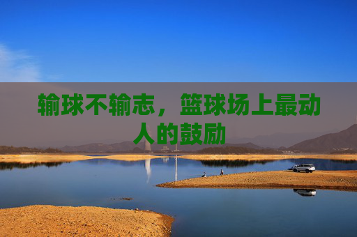 输球不输志，篮球场上最动人的鼓励