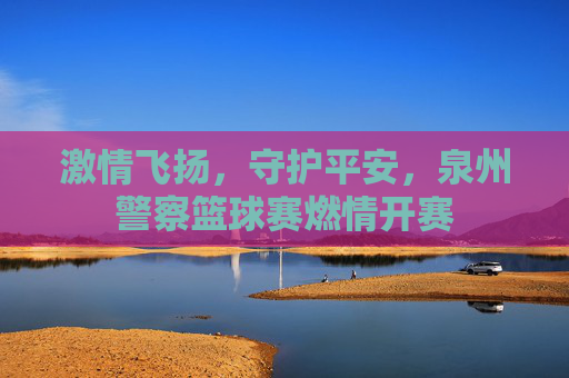 激情飞扬，守护平安，泉州警察篮球赛燃情开赛