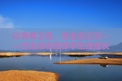 以青春之名，赴全运之约——记全运会篮球学生组组长