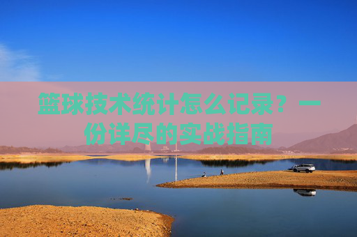 篮球技术统计怎么记录？一份详尽的实战指南