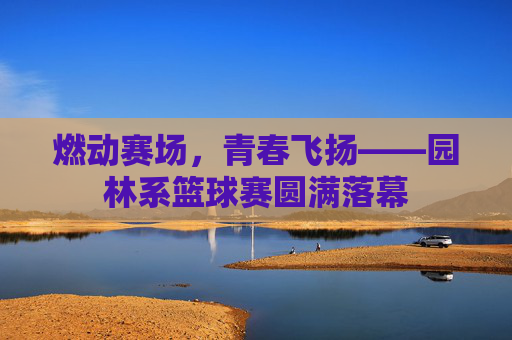 燃动赛场，青春飞扬——园林系篮球赛圆满落幕