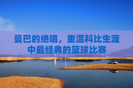 曼巴的绝唱，重温科比生涯中最经典的篮球比赛
