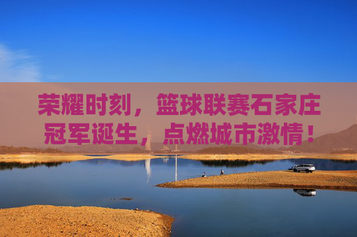 荣耀时刻，篮球联赛石家庄冠军诞生，点燃城市激情！