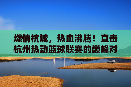 燃情杭城，热血沸腾！直击杭州热动篮球联赛的巅峰对决