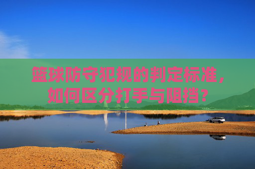 篮球防守犯规的判定标准，如何区分打手与阻挡？