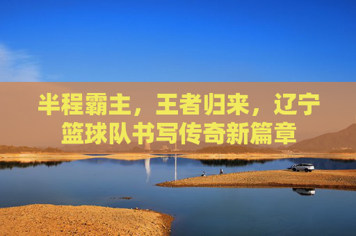 半程霸主，王者归来，辽宁篮球队书写传奇新篇章