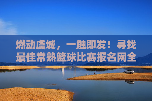 燃动虞城，一触即发！寻找最佳常熟篮球比赛报名网全攻略