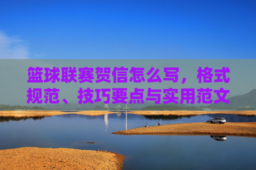 篮球联赛贺信怎么写，格式规范、技巧要点与实用范文