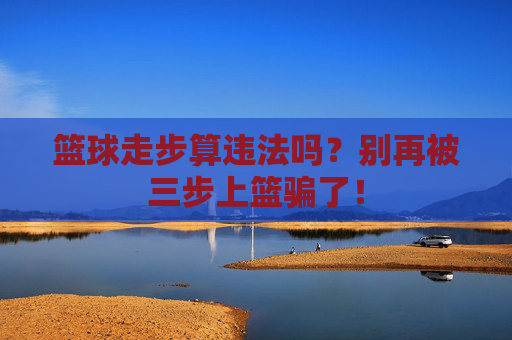 篮球走步算违法吗？别再被三步上篮骗了！