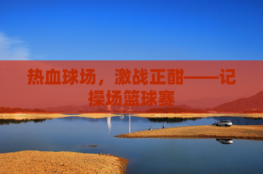 热血球场，激战正酣——记操场篮球赛