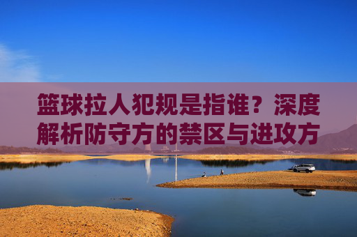 篮球拉人犯规是指谁？深度解析防守方的禁区与进攻方的通行证