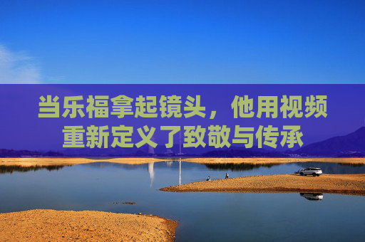 当乐福拿起镜头，他用视频重新定义了致敬与传承