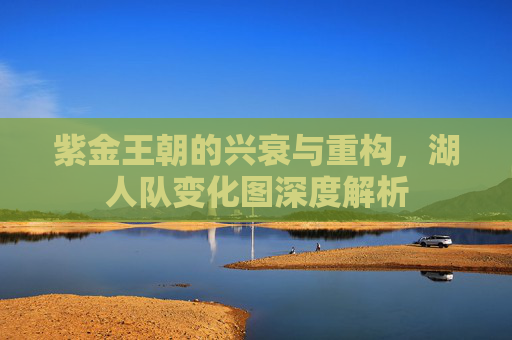 紫金王朝的兴衰与重构，湖人队变化图深度解析
