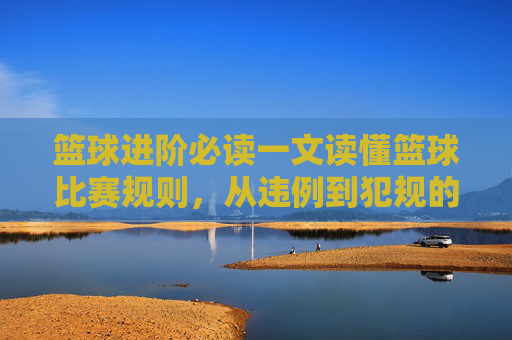 篮球进阶必读一文读懂篮球比赛规则，从违例到犯规的全面解析
