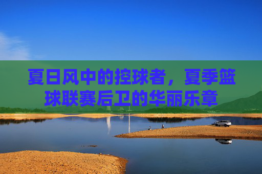 夏日风中的控球者，夏季篮球联赛后卫的华丽乐章