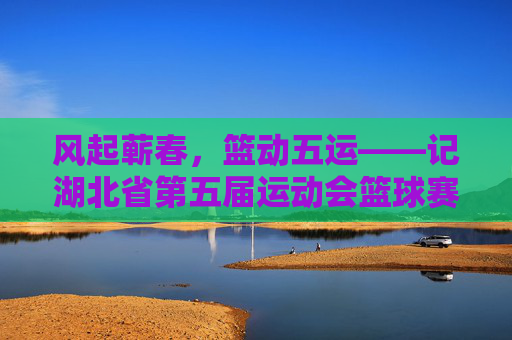 风起蕲春，篮动五运——记湖北省第五届运动会篮球赛