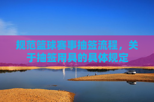规范篮球赛事抽签流程，关于抽签用具的具体规定