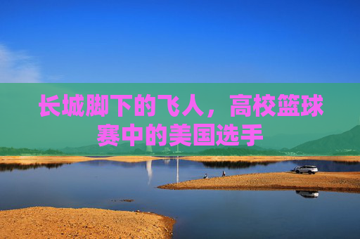 长城脚下的飞人，高校篮球赛中的美国选手