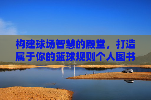 构建球场智慧的殿堂，打造属于你的篮球规则个人图书馆