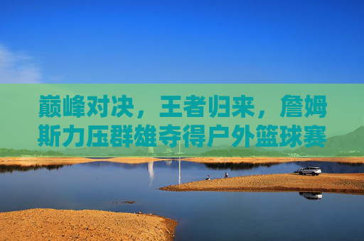 巅峰对决，王者归来，詹姆斯力压群雄夺得户外篮球赛冠军