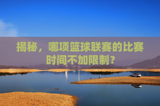 揭秘，哪项篮球联赛的比赛时间不加限制？