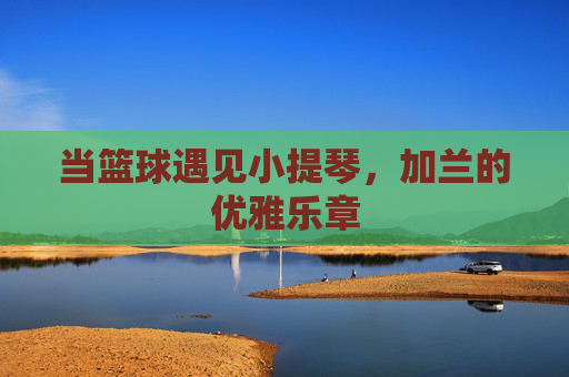 当篮球遇见小提琴，加兰的优雅乐章