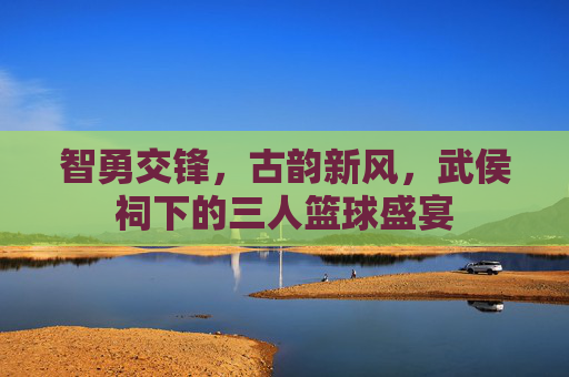 智勇交锋，古韵新风，武侯祠下的三人篮球盛宴