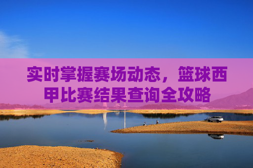 实时掌握赛场动态，篮球西甲比赛结果查询全攻略