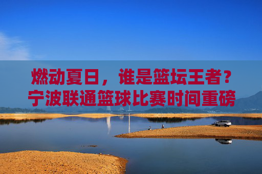燃动夏日，谁是篮坛王者？宁波联通篮球比赛时间重磅出炉！