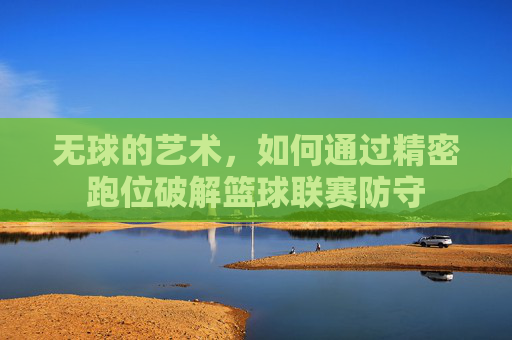 无球的艺术，如何通过精密跑位破解篮球联赛防守