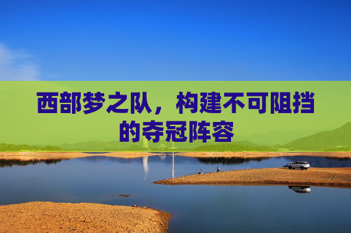 西部梦之队，构建不可阻挡的夺冠阵容