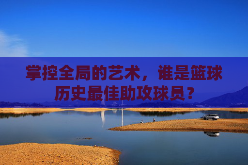 掌控全局的艺术，谁是篮球历史最佳助攻球员？