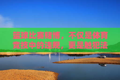 篮球比赛赌博，不仅是体育竞技中的违规，更是触犯法律的禁区