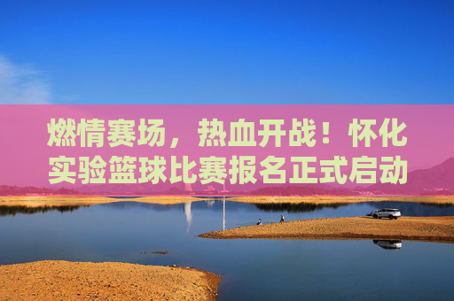 燃情赛场，热血开战！怀化实验篮球比赛报名正式启动