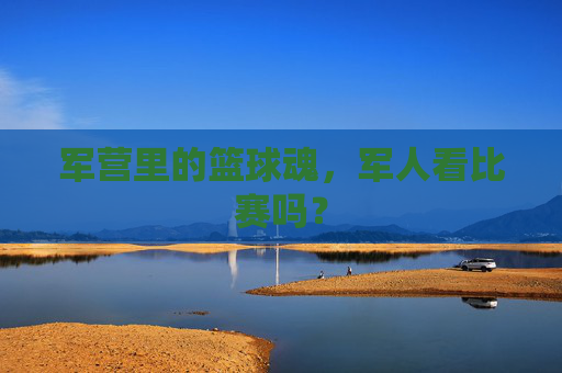 军营里的篮球魂，军人看比赛吗？