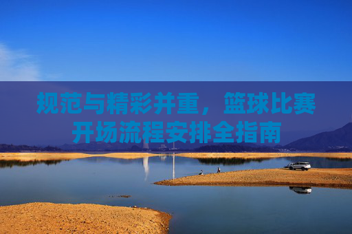 规范与精彩并重，篮球比赛开场流程安排全指南