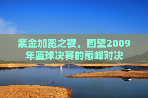 紫金加冕之夜，回望2009年篮球决赛的巅峰对决
