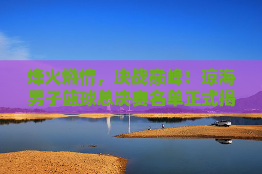 烽火燃情，决战巅峰！琼海男子篮球总决赛名单正式揭晓