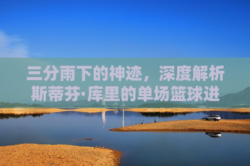 三分雨下的神迹，深度解析斯蒂芬·库里的单场篮球进球记录