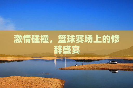 激情碰撞，篮球赛场上的修辞盛宴