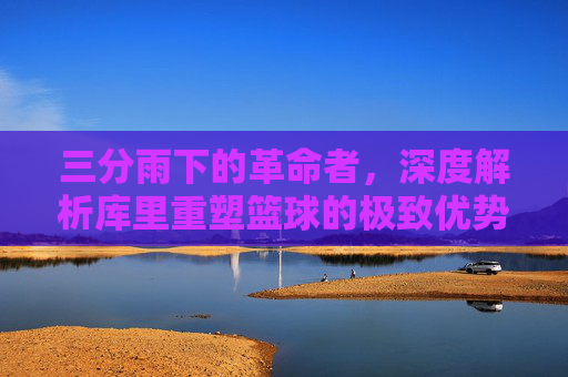 三分雨下的革命者，深度解析库里重塑篮球的极致优势