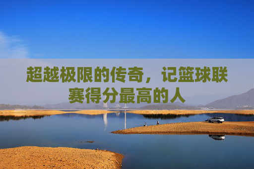 超越极限的传奇，记篮球联赛得分最高的人