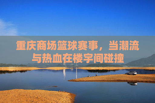 重庆商场篮球赛事，当潮流与热血在楼宇间碰撞