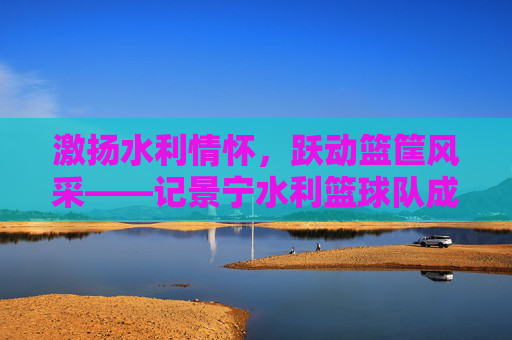 激扬水利情怀，跃动篮筐风采——记景宁水利篮球队成员