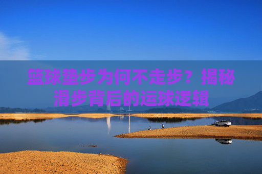 篮球垫步为何不走步？揭秘滑步背后的运球逻辑