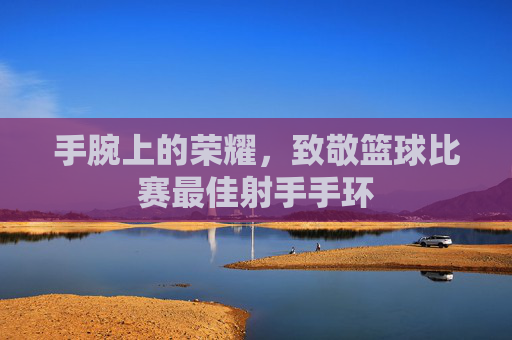 手腕上的荣耀，致敬篮球比赛最佳射手手环