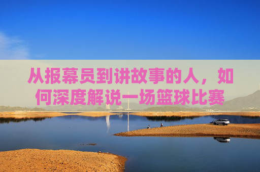 从报幕员到讲故事的人，如何深度解说一场篮球比赛